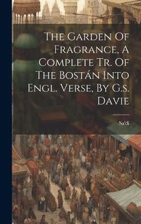 Cover image for The Garden Of Fragrance, A Complete Tr. Of The Bostan Into Engl. Verse, By G.s. Davie