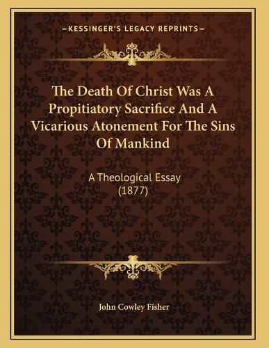 The Death of Christ Was a Propitiatory Sacrifice and a Vicarious Atonement for the Sins of Mankind: A Theological Essay (1877)