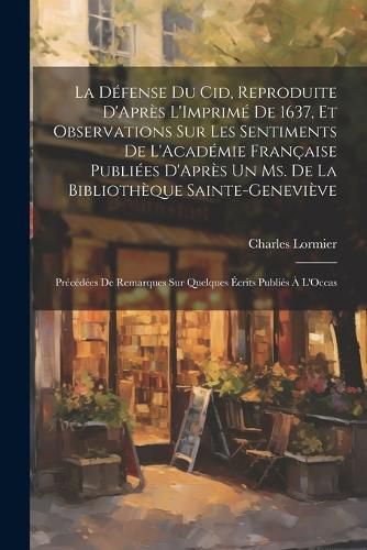 La Defense Du Cid, Reproduite D'Apres L'Imprime De 1637, Et Observations Sur Les Sentiments De L'Academie Francaise Publiees D'Apres Un Ms. De La Bibliotheque Sainte-Genevieve