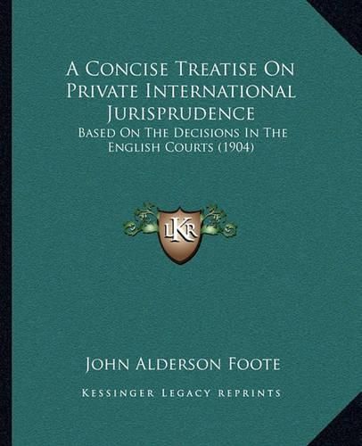 Cover image for A Concise Treatise on Private International Jurisprudence: Based on the Decisions in the English Courts (1904)