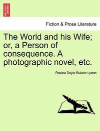 Cover image for The World and His Wife; Or, a Person of Consequence. a Photographic Novel, Etc.