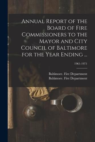Cover image for Annual Report of the Board of Fire Commissioners to the Mayor and City Council of Baltimore for the Year Ending ...; 1961-1971