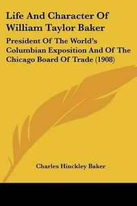 Cover image for Life and Character of William Taylor Baker: President of the World's Columbian Exposition and of the Chicago Board of Trade (1908)