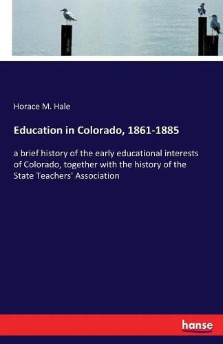 Cover image for Education in Colorado, 1861-1885: a brief history of the early educational interests of Colorado, together with the history of the State Teachers' Association