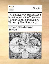 Cover image for The Discovery. a Comedy. as It Is Performed at the Theatres-Royal in London and Dublin. Written by Mrs. Sheridan, ...
