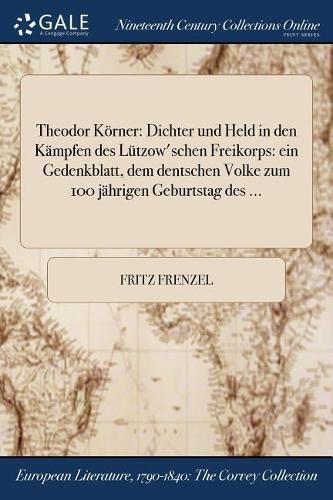 Cover image for Theodor Koerner: Dichter und Held in den Kampfen des Lutzow'schen Freikorps: ein Gedenkblatt, dem dentschen Volke zum 100 jahrigen Geburtstag des ...