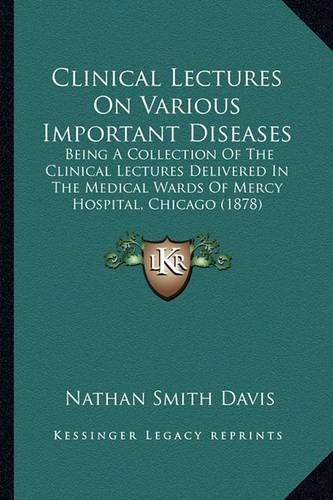 Clinical Lectures on Various Important Diseases: Being a Collection of the Clinical Lectures Delivered in the Medical Wards of Mercy Hospital, Chicago (1878)