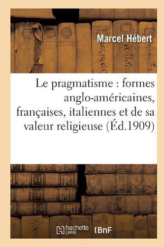 Le Pragmatisme: Etude Formes Anglo-Americaines, Francaises, Italiennes Et Valeur Religieuse 2e Ed