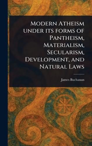 Cover image for Modern Atheism Under Its Forms of Pantheism, Materialism, Secularism, Development, and Natural Laws