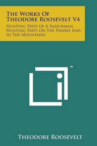 Cover image for The Works of Theodore Roosevelt V4: Hunting Trips of a Ranchman, Hunting Trips on the Prairie and in the Mountains