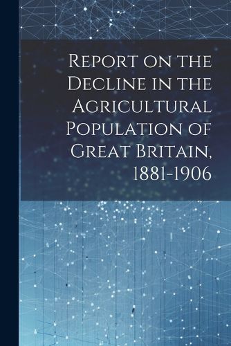 Cover image for Report on the Decline in the Agricultural Population of Great Britain, 1881-1906