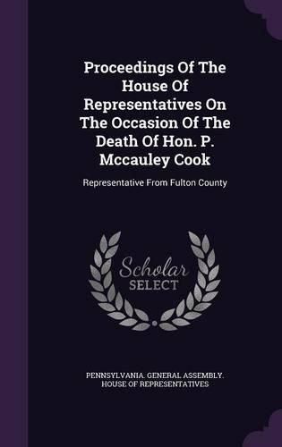 Cover image for Proceedings of the House of Representatives on the Occasion of the Death of Hon. P. McCauley Cook: Representative from Fulton County