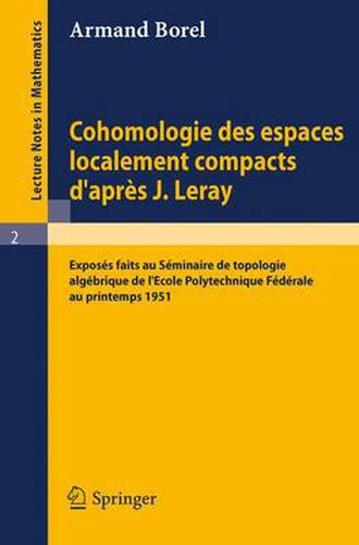 Cohomologie Des Espaces Localement Compacts d'Apres J. Leray: Exposes Faits Au Seminaire de Topologie Algebrique de l'Ecole Polytechnique Federale Au Printemps 1951