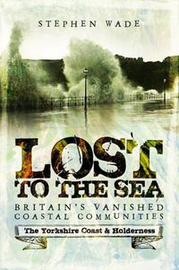 Cover image for Lost to the Sea: Britain's Vanished Coastal Communities: The Yorkshire Coast & Holderness