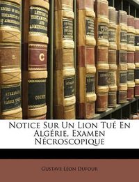 Cover image for Notice Sur Un Lion Tu En Algrie, Examen Ncroscopique