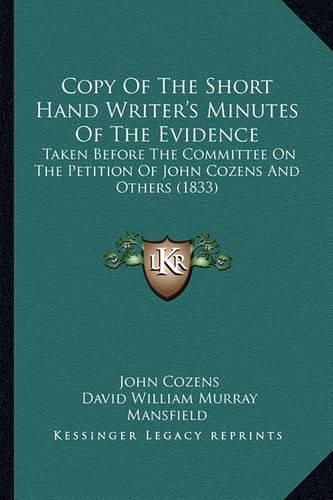 Copy of the Short Hand Writer's Minutes of the Evidence: Taken Before the Committee on the Petition of John Cozens and Others (1833)