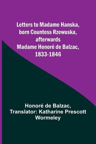 Letters to Madame Hanska, born Countess Rzewuska, afterwards Madame Honore de Balzac, 1833-1846