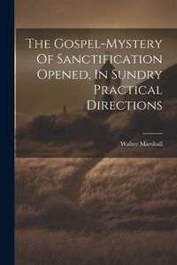 Cover image for The Gospel-mystery Of Sanctification Opened, In Sundry Practical Directions