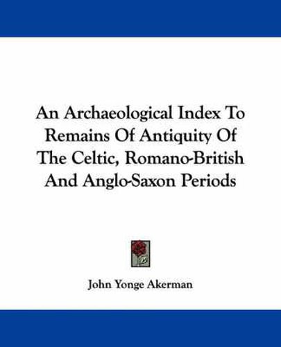 Cover image for An Archaeological Index to Remains of Antiquity of the Celtic, Romano-British and Anglo-Saxon Periods