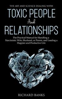 Cover image for The Art and Science of Dealing with Toxic People and Relationships: The Practical Manual for Handling a Narcissistic Wife, Husband, or Parent, and Leading a Happier and Productive Life