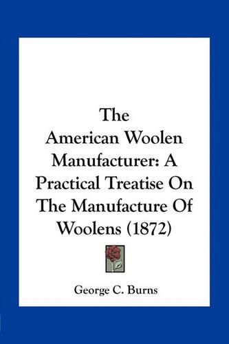 The American Woolen Manufacturer: A Practical Treatise on the Manufacture of Woolens (1872)