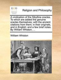 Cover image for A Vindication of the Sibylline Oracles. to Which Are Added the Genuine Oracles Themselves; With the Ancient Citations from Them; In Their Originals, and in English: And a Few Brief Notes. by William Whiston, ...