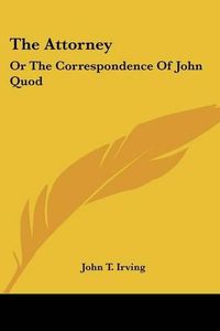 Cover image for The Attorney: Or the Correspondence of John Quod