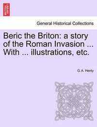 Cover image for Beric the Briton: A Story of the Roman Invasion ... with ... Illustrations, Etc.