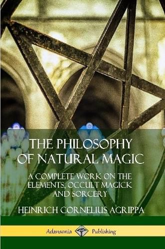 The Philosophy of Natural Magic: A Complete Work on the Elements, Occult Magick and Sorcery