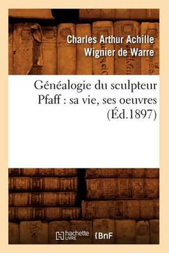 Genealogie Du Sculpteur Pfaff: Sa Vie, Ses Oeuvres (Ed.1897)