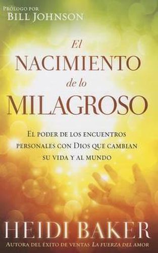 El Nacimiento de Lo Milagroso: El Poder de Los Encuentros Personales Con Dios Que Cambian Su Vida Y Al Mundo