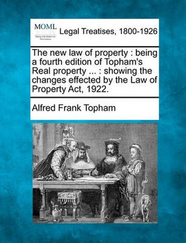 Cover image for The New Law of Property: Being a Fourth Edition of Topham's Real Property ...: Showing the Changes Effected by the Law of Property ACT, 1922.