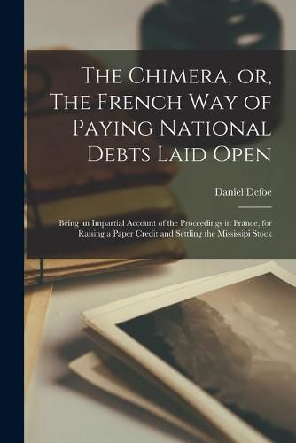 The Chimera, or, The French Way of Paying National Debts Laid Open [microform]: Being an Impartial Account of the Proceedings in France, for Raising a Paper Credit and Settling the Mississipi Stock