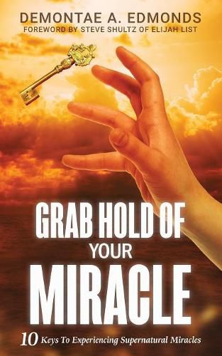 Grab Hold Of Your Miracle: 10 Keys to Experiencing Supernatural Miracles