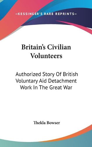 Cover image for Britain's Civilian Volunteers: Authorized Story of British Voluntary Aid Detachment Work in the Great War