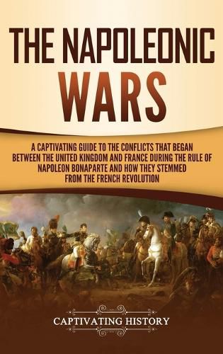 Cover image for The Napoleonic Wars: A Captivating Guide to the Conflicts That Began Between the United Kingdom and France During the Rule of Napoleon Bonaparte and How They Stemmed from the French Revolution