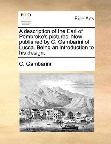 Cover image for A Description of the Earl of Pembroke's Pictures. Now Published by C. Gambarini of Lucca. Being an Introduction to His Design.