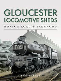 Cover image for Gloucester Locomotive Sheds: Horton Road & Barnwood: Engine and Train Workings