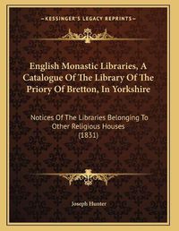 Cover image for English Monastic Libraries, a Catalogue of the Library of the Priory of Bretton, in Yorkshire: Notices of the Libraries Belonging to Other Religious Houses (1831)