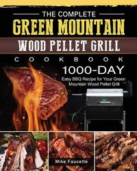 Cover image for The Complete Green Mountain Wood Pellet Grill Cookbook: 1000-Day Easy BBQ Recipe for Your Green Mountain Wood Pellet Grill