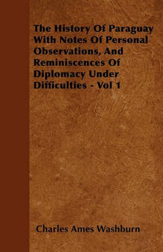 The History Of Paraguay With Notes Of Personal Observations, And Reminiscences Of Diplomacy Under Difficulties - Vol 1