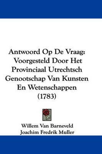 Cover image for Antwoord Op De Vraag: Voorgesteld Door Het Provinciaal Utrechtsch Genootschap Van Kunsten En Wetenschappen (1783)