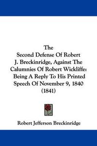 Cover image for The Second Defense of Robert J. Breckinridge, Against the Calumnies of Robert Wickliffe: Being a Reply to His Printed Speech of November 9, 1840 (1841)