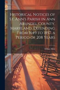 Cover image for Historical Notices of St. Ann's Parish in Ann Arundel County, Maryland, Extending From 1649 to 1857, a Period of 208 Years