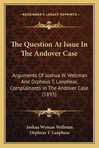 The Question at Issue in the Andover Case: Arguments of Joshua W. Wellman and Orpheus T. Lanphear, Complainants in the Andover Case (1893)