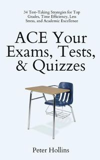 Cover image for ACE Your Exams, Tests, & Quizzes: 34 Test-Taking Strategies for Top Grades, Time Efficiency, Less Stress, and Academic Excellence