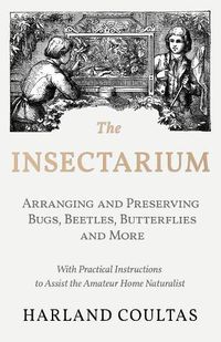 Cover image for The Insectarium - Collecting, Arranging and Preserving Bugs, Beetles, Butterflies and More - With Practical Instructions to Assist the Amateur Home Naturalist