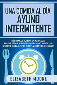 Cover image for Una comida al dia, ayuno intermitente: Como puede activar la autofagia, perder peso y aumentar su claridad mental sin sentirse culpable por comer alimentos deliciosos