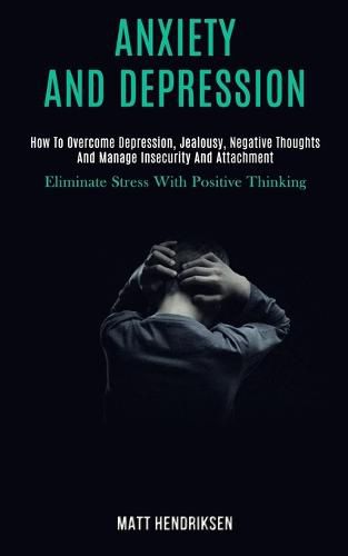 Cover image for Anxiety and Depression: How to Overcome Depression, Jealousy, Negative Thoughts and Manage Insecurity and Attachment (Eliminate Stress With Positive Thinking)