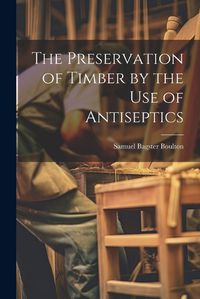 Cover image for The Preservation of Timber by the Use of Antiseptics